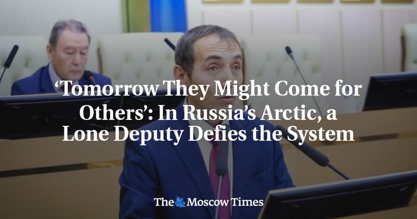 ‘Tomorrow They Might Come for Others’: In Russia’s Arctic, a Lone Lawmaker Defies the System