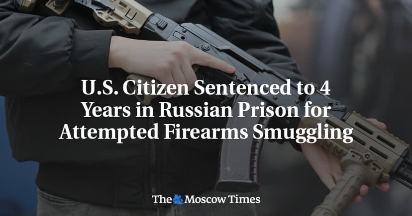 US Citizen Sentenced to Four Years in Russian Prison for Attempted Firearms Smuggling